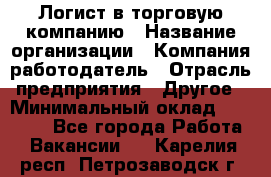 Логист в торговую компанию › Название организации ­ Компания-работодатель › Отрасль предприятия ­ Другое › Минимальный оклад ­ 35 000 - Все города Работа » Вакансии   . Карелия респ.,Петрозаводск г.